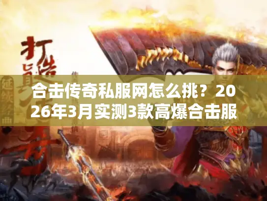 合击传奇私服网怎么挑？2026年3月实测3款高爆合击服，避坑必看！