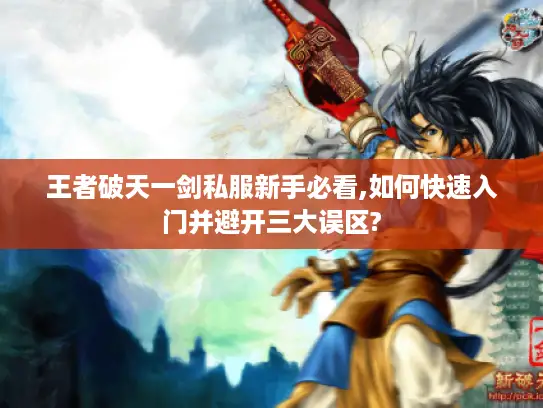 王者破天一剑私服新手必看,如何快速入门并避开三大误区? 王者破天一剑私服新手必看,如何快速入门并避开三大误区?