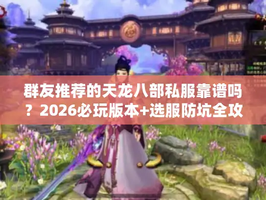 群友推荐的天龙八部私服靠谱吗？2026必玩版本+选服防坑全攻略