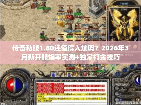 传奇私服1.80还值得入坑吗?2026年3月新开服爆率实测+独家打金技巧 传奇私服1.80还值得入坑吗?2026年3月新开服爆率实测+独家打金技巧