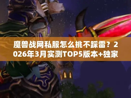 魔兽战网私服怎么挑不踩雷？2026年3月实测TOP5版本+独家攻略放送