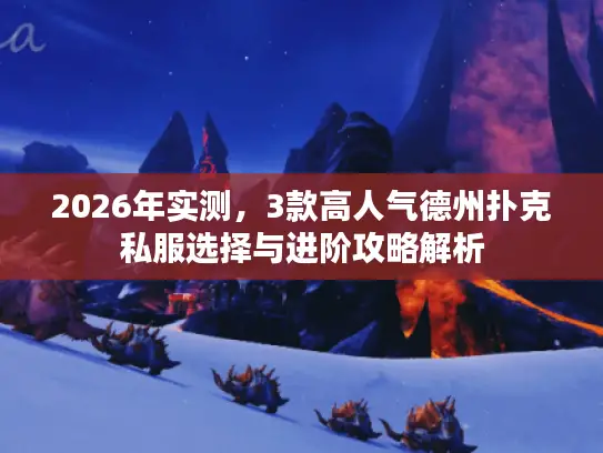 2026年实测，3款高人气德州扑克私服选择与进阶攻略解析