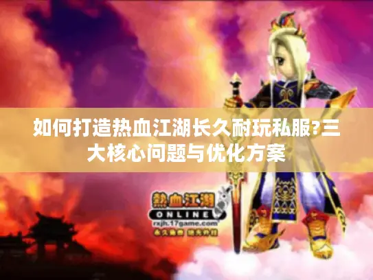 如何打造热血江湖长久耐玩私服?三大核心问题与优化方案