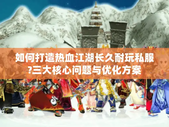 如何打造热血江湖长久耐玩私服?三大核心问题与优化方案