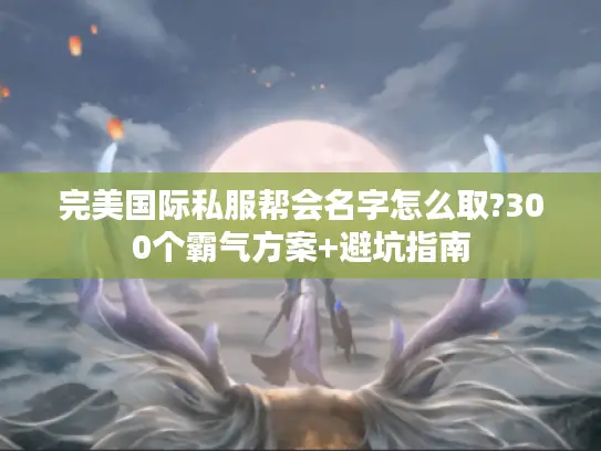 完美国际私服帮会名字怎么取?300个霸气方案+避坑指南