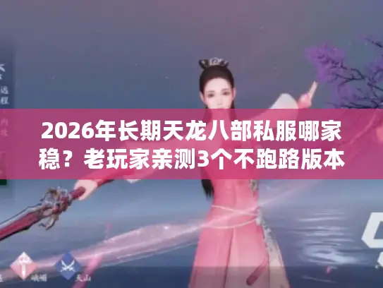 2026年长期天龙八部私服哪家稳？老玩家亲测3个不跑路版本+进阶技巧