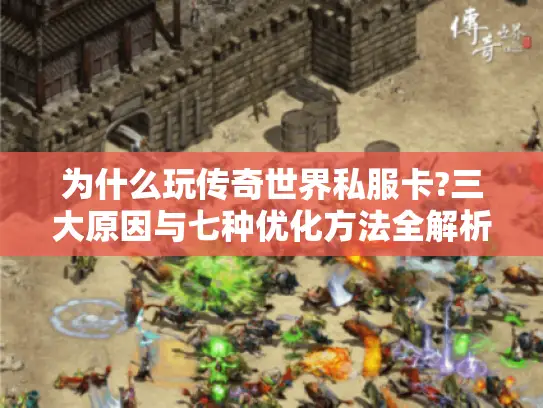为什么玩传奇世界私服卡?三大原因与七种优化方法全解析