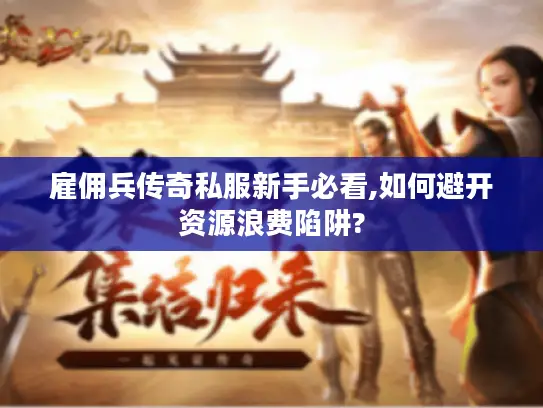 雇佣兵传奇私服新手必看,如何避开资源浪费陷阱? 雇佣兵传奇私服新手必看,如何避开资源浪费陷阱?