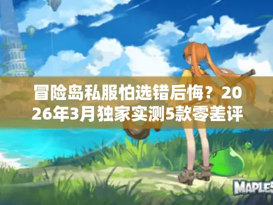 冒险岛私服怕选错后悔？2026年3月独家实测5款零差评服附隐藏福利