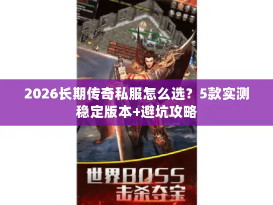 2026长期传奇私服怎么选？5款实测稳定版本+避坑攻略