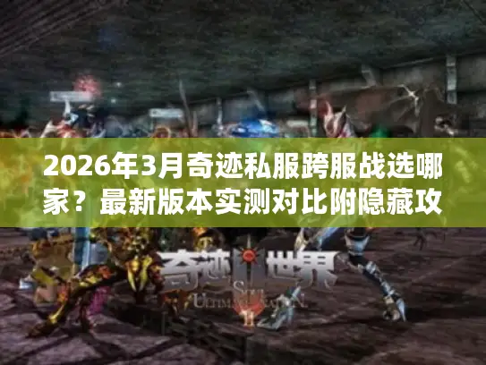 2026年3月奇迹私服跨服战选哪家?最新版本实测对比附隐藏攻略 2026年3月奇迹私服跨服战选哪家?最新版本实测对比附隐藏攻略