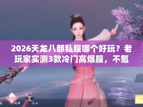 2026天龙八部私服哪个好玩?老玩家实测3款冷门高爆服,不氪也能霸服! 2026天龙八部私服哪个好玩?老玩家实测3款冷门高爆服,不氪也能霸服!