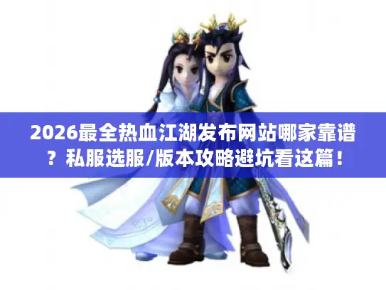 2026最全热血江湖发布网站哪家靠谱?私服选服/版本攻略避坑看这篇! 2026最全热血江湖发布网站哪家靠谱?私服选服/版本攻略避坑看这篇!