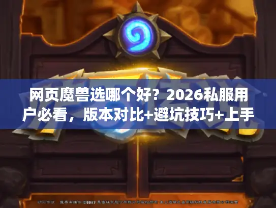 网页魔兽选哪个好？2026私服用户必看，版本对比+避坑技巧+上手攻略