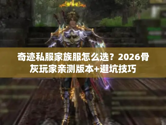 奇迹私服家族服怎么选?2026骨灰玩家亲测版本+避坑技巧 奇迹私服家族服怎么选?2026骨灰玩家亲测版本+避坑技巧