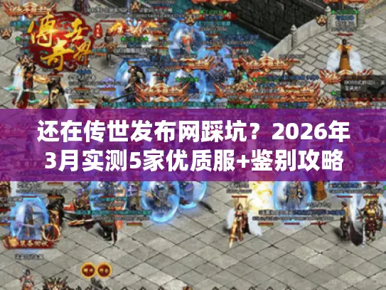 还在传世发布网踩坑?2026年3月实测5家优质服+鉴别攻略(附开服表) 还在传世发布网踩坑?2026年3月实测5家优质服+鉴别攻略(附开服表)