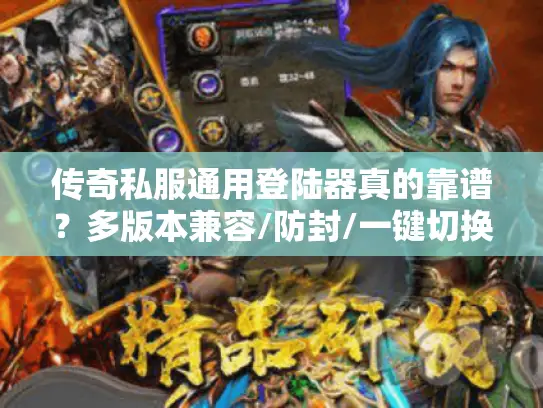 传奇私服通用登陆器真的靠谱？多版本兼容/防封/一键切换2026实测揭秘