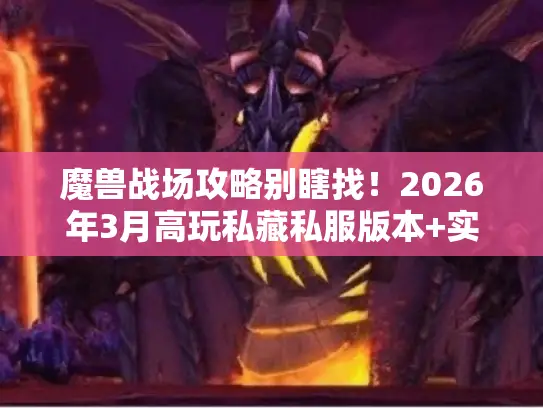 魔兽战场攻略别瞎找！2026年3月高玩私藏私服版本+实战技巧全公开