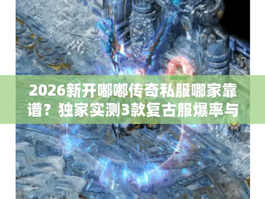 2026新开嘟嘟传奇私服哪家靠谱？独家实测3款复古服爆率与打金攻略