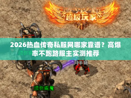 2026热血传奇私服网哪家靠谱？高爆率不跑路服主实测推荐