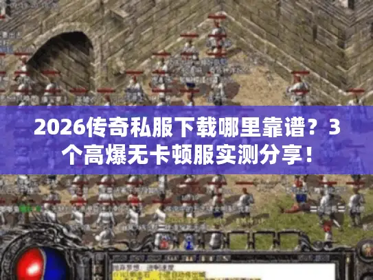 2026传奇私服下载哪里靠谱？3个高爆无卡顿服实测分享！