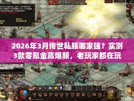 2026年3月传世私服哪家强？实测3款零氪金高爆服，老玩家都在玩的秘密