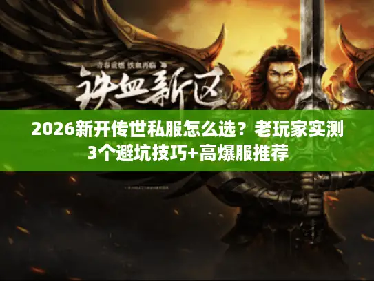 2026新开传世私服怎么选?老玩家实测3个避坑技巧+高爆服推荐 2026新开传世私服怎么选?老玩家实测3个避坑技巧+高爆服推荐