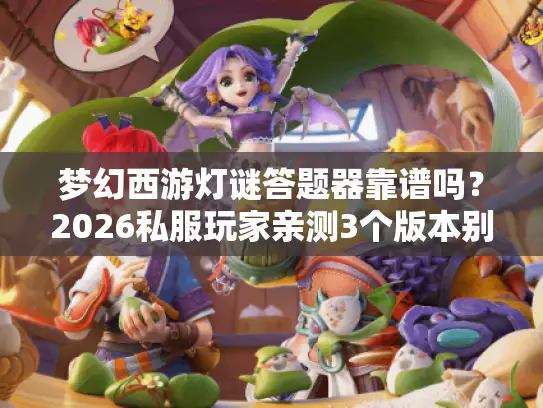 梦幻西游灯谜答题器靠谱吗？2026私服玩家亲测3个版本别踩坑