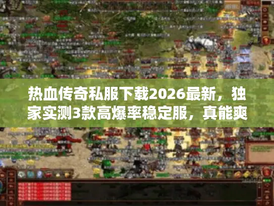 热血传奇私服下载2026最新,独家实测3款高爆率稳定服,真能爽玩? 热血传奇私服下载2026最新,独家实测3款高爆率稳定服,真能爽玩?