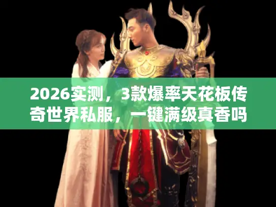 2026实测，3款爆率天花板传奇世界私服，一键满级真香吗？