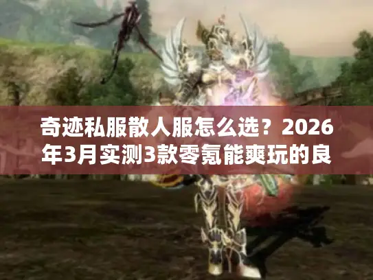 奇迹私服散人服怎么选？2026年3月实测3款零氪能爽玩的良心版本