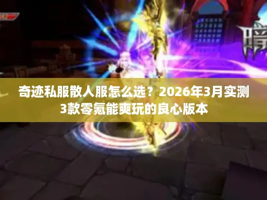 奇迹私服散人服怎么选？2026年3月实测3款零氪能爽玩的良心版本