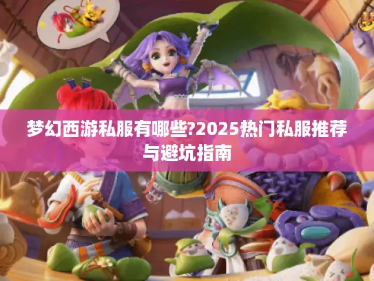 梦幻西游私服有哪些?2025热门私服推荐与避坑指南 梦幻西游私服有哪些?2025热门私服推荐与避坑指南