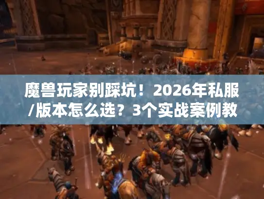 魔兽玩家别踩坑！2026年私服/版本怎么选？3个实战案例教你秒辨靠谱服