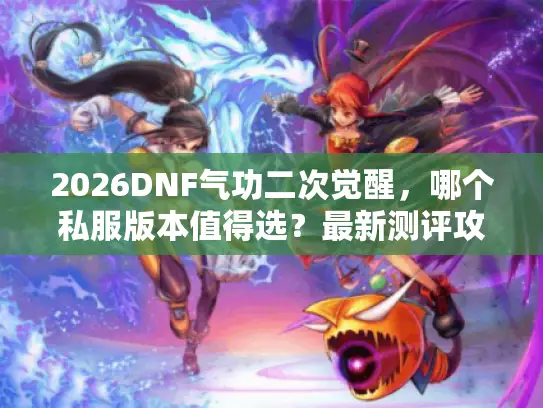 2026DNF气功二次觉醒，哪个私服版本值得选？最新测评攻略