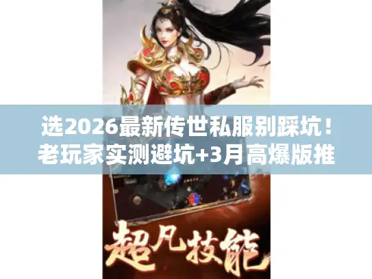 选2026最新传世私服别踩坑！老玩家实测避坑+3月高爆版推荐