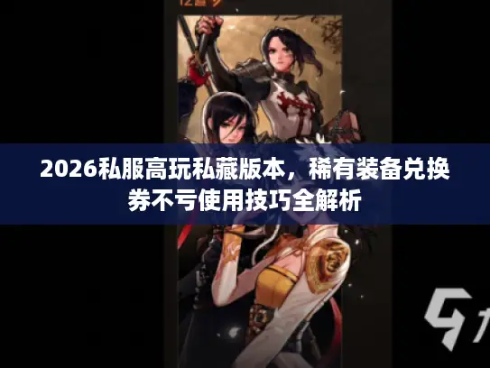 2026私服高玩私藏版本，稀有装备兑换券不亏使用技巧全解析