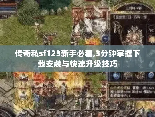 传奇私sf123新手必看,3分钟掌握下载安装与快速升级技巧
