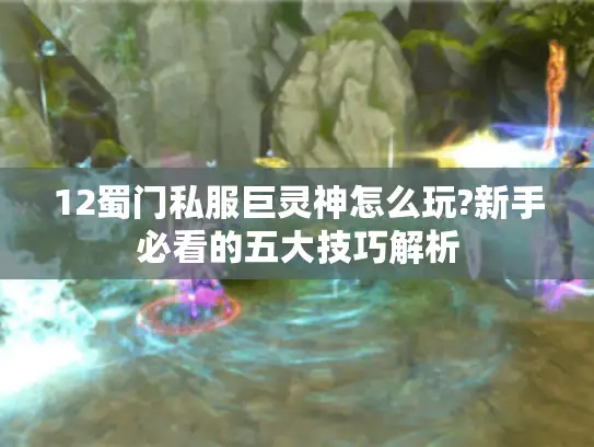 12蜀门私服巨灵神怎么玩?新手必看的五大技巧解析 12蜀门私服巨灵神怎么玩?新手必看的五大技巧解析