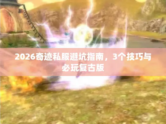 2026奇迹私服避坑指南,3个技巧与必玩复古版 2026奇迹私服避坑指南,3个技巧与必玩复古版