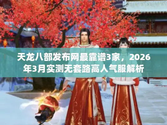 天龙八部发布网最靠谱3家，2026年3月实测无套路高人气服解析