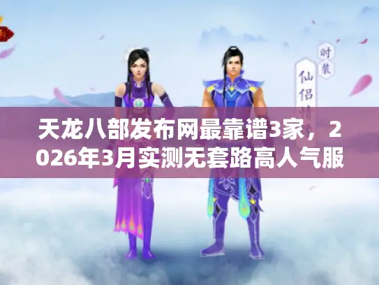 天龙八部发布网最靠谱3家，2026年3月实测无套路高人气服解析