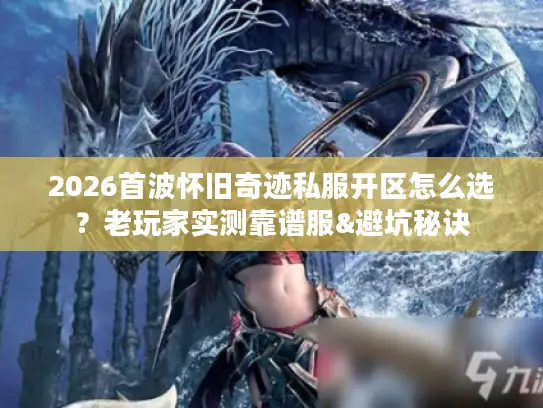 2026首波怀旧奇迹私服开区怎么选？老玩家实测靠谱服&避坑秘诀