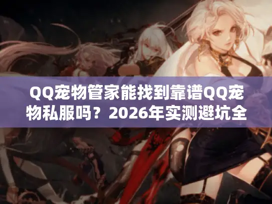 QQ宠物管家能找到靠谱QQ宠物私服吗?2026年实测避坑全攻略 QQ宠物管家能找到靠谱QQ宠物私服吗?2026年实测避坑全攻略