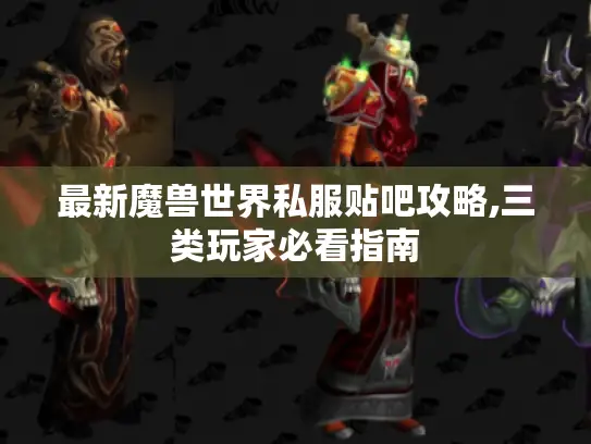 最新魔兽世界私服贴吧攻略,三类玩家必看指南