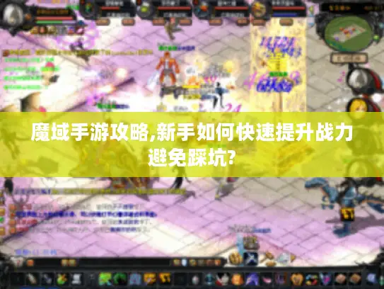 魔域手游攻略,新手如何快速提升战力避免踩坑?