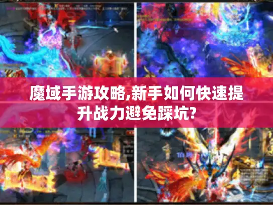 魔域手游攻略,新手如何快速提升战力避免踩坑?