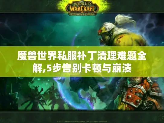 魔兽世界私服补丁清理难题全解,5步告别卡顿与崩溃 魔兽世界私服补丁清理难题全解,5步告别卡顿与崩溃