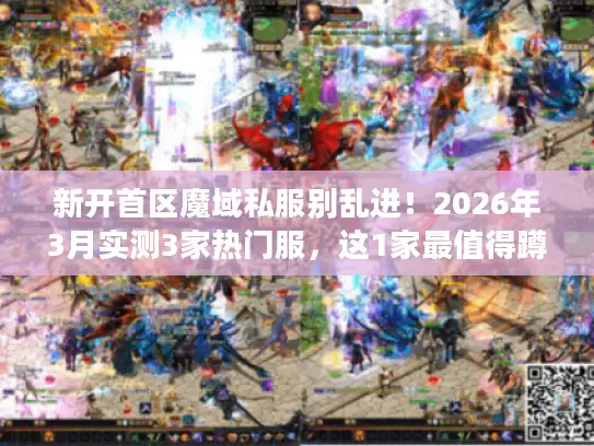 新开首区魔域私服别乱进！2026年3月实测3家热门服，这1家最值得蹲