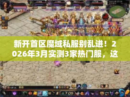 新开首区魔域私服别乱进！2026年3月实测3家热门服，这1家最值得蹲
